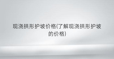 现浇拱形护坡价格(了解现浇拱形护坡的价格)