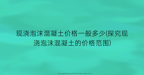现浇泡沫混凝土价格一般多少(探究现浇泡沫混凝土的价格范围)