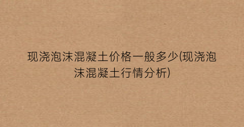 现浇泡沫混凝土价格一般多少(现浇泡沫混凝土行情分析)