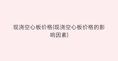 现浇空心板价格(现浇空心板价格的影响因素)