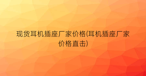 现货耳机插座厂家价格(耳机插座厂家价格直击)