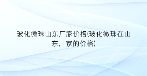 玻化微珠山东厂家价格(玻化微珠在山东厂家的价格)