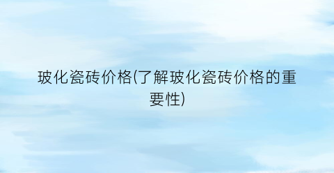 玻化瓷砖价格(了解玻化瓷砖价格的重要性)