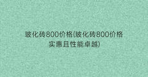 玻化砖800价格(玻化砖800价格实惠且性能卓越)