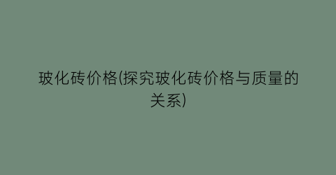 玻化砖价格(探究玻化砖价格与质量的关系)