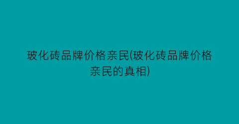 玻化砖品牌价格亲民(玻化砖品牌价格亲民的真相)