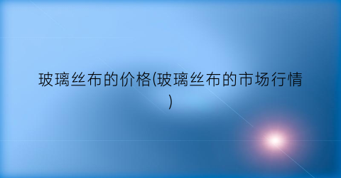 玻璃丝布的价格(玻璃丝布的市场行情)