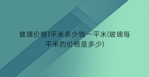 玻璃价格1平米多少钱一平米(玻璃每平米的价格是多少)
