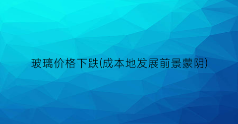 玻璃价格下跌(成本地发展前景蒙阴)