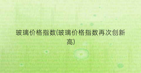 玻璃价格指数(玻璃价格指数再次创新高)