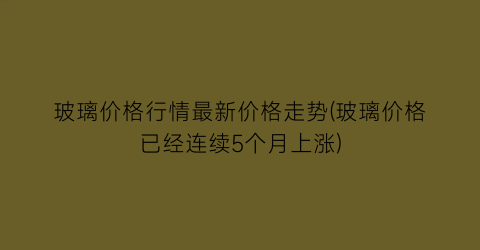 玻璃价格行情最新价格走势(玻璃价格已经连续5个月上涨)