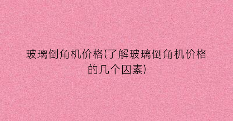 玻璃倒角机价格(了解玻璃倒角机价格的几个因素)