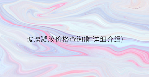 玻璃凝胶价格查询(附详细介绍)