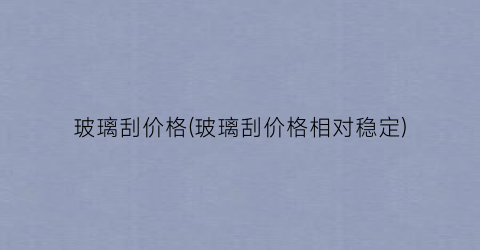 玻璃刮价格(玻璃刮价格相对稳定)