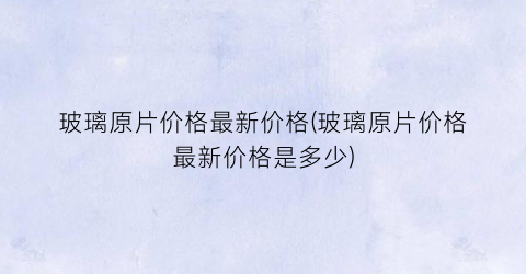 玻璃原片价格最新价格(玻璃原片价格最新价格是多少)