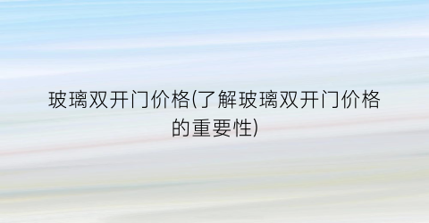 玻璃双开门价格(了解玻璃双开门价格的重要性)