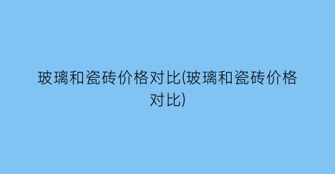 “玻璃和瓷砖价格对比(玻璃和瓷砖价格对比)