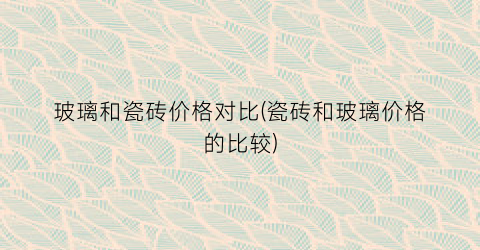 “玻璃和瓷砖价格对比(瓷砖和玻璃价格的比较)