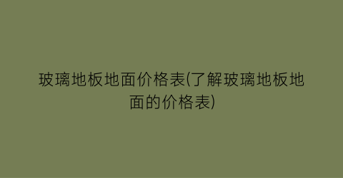 玻璃地板地面价格表(了解玻璃地板地面的价格表)