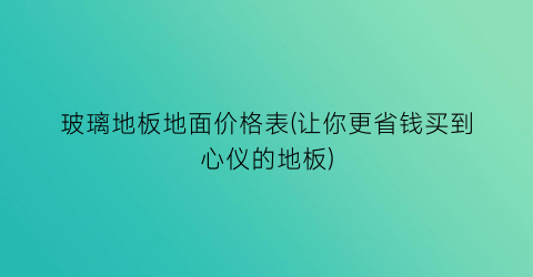 “玻璃地板地面价格表(让你更省钱买到心仪的地板)