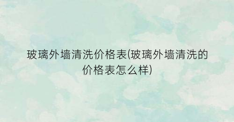 玻璃外墙清洗价格表(玻璃外墙清洗的价格表怎么样)