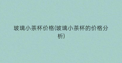 “玻璃小茶杯价格(玻璃小茶杯的价格分析)