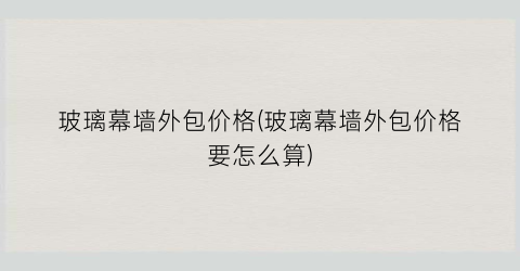 “玻璃幕墙外包价格(玻璃幕墙外包价格要怎么算)