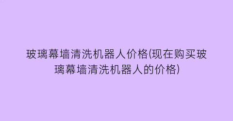 玻璃幕墙清洗机器人价格(现在购买玻璃幕墙清洗机器人的价格)