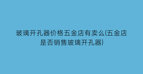 玻璃开孔器价格五金店有卖么(五金店是否销售玻璃开孔器)