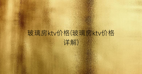玻璃房ktv价格(玻璃房ktv价格详解)