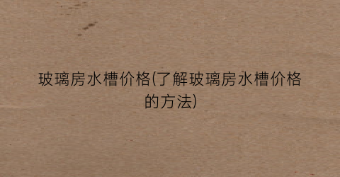 玻璃房水槽价格(了解玻璃房水槽价格的方法)