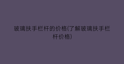 玻璃扶手栏杆的价格(了解玻璃扶手栏杆价格)