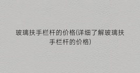 “玻璃扶手栏杆的价格(详细了解玻璃扶手栏杆的价格)