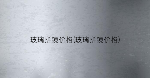 玻璃拼镜价格(玻璃拼镜价格)