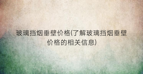 玻璃挡烟垂壁价格(了解玻璃挡烟垂壁价格的相关信息)