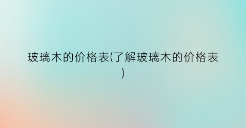 玻璃木的价格表(了解玻璃木的价格表)