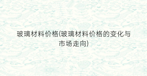 玻璃材料价格(玻璃材料价格的变化与市场走向)
