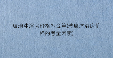 玻璃沐浴房价格怎么算(玻璃沐浴房价格的考量因素)