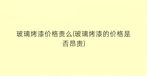 玻璃烤漆价格贵么(玻璃烤漆的价格是否昂贵)
