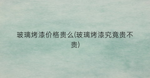 玻璃烤漆价格贵么(玻璃烤漆究竟贵不贵)