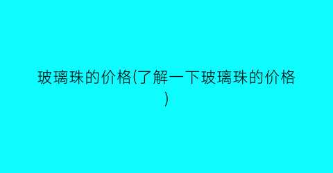 玻璃珠的价格(了解一下玻璃珠的价格)