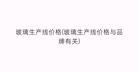 玻璃生产线价格(玻璃生产线价格与品牌有关)