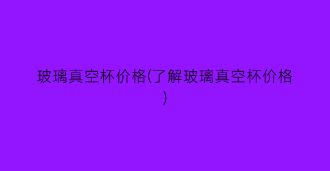 “玻璃真空杯价格(了解玻璃真空杯价格)