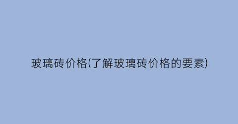 玻璃砖价格(了解玻璃砖价格的要素)