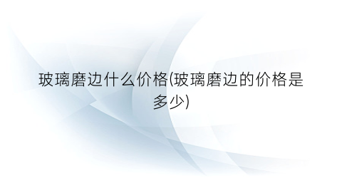 玻璃磨边什么价格(玻璃磨边的价格是多少)