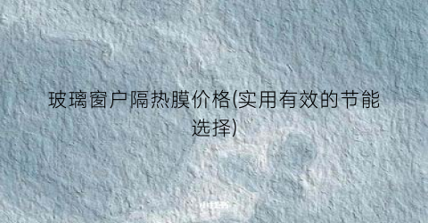 “玻璃窗户隔热膜价格(实用有效的节能选择)