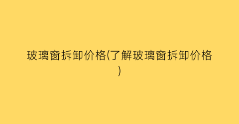 玻璃窗拆卸价格(了解玻璃窗拆卸价格)