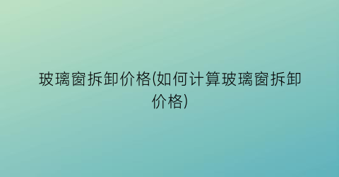“玻璃窗拆卸价格(如何计算玻璃窗拆卸价格)