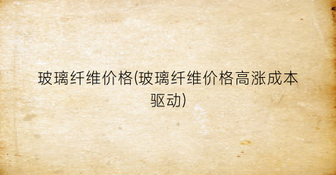 玻璃纤维价格(玻璃纤维价格高涨成本驱动)