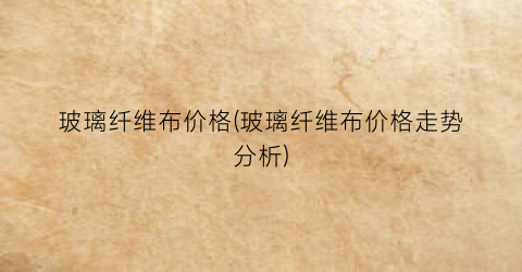 玻璃纤维布价格(玻璃纤维布价格走势分析)